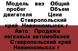  › Модель ­ ваз › Общий пробег ­ 55 000 › Объем двигателя ­ 16 › Цена ­ 70 000 - Ставропольский край, Невинномысск г. Авто » Продажа легковых автомобилей   . Ставропольский край,Невинномысск г.